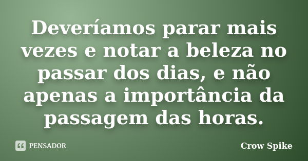 Deveríamos parar mais vezes e notar a beleza no passar dos dias, e não apenas a importância da passagem das horas.... Frase de crow spike.