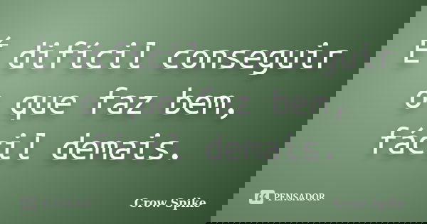 É difícil conseguir o que faz bem, fácil demais.... Frase de Crow Spike.