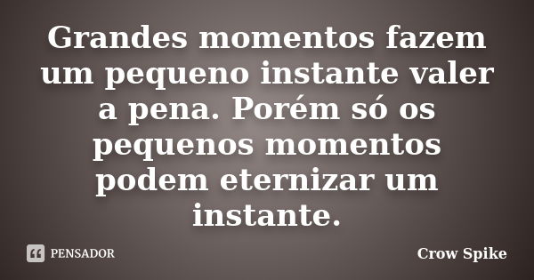 Grandes momentos fazem um pequeno instante valer a pena. Porém só os pequenos momentos podem eternizar um instante.... Frase de Crow Spike.