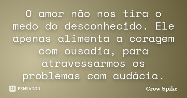 O amor não nos tira o medo do desconhecido. Ele apenas alimenta a coragem com ousadia, para atravessarmos os problemas com audácia.... Frase de crow spike.