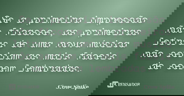 Se a primeira impressão não ficasse, as primeiras letras de uma nova música não seriam as mais fáceis de serem lembradas.... Frase de crow spike.