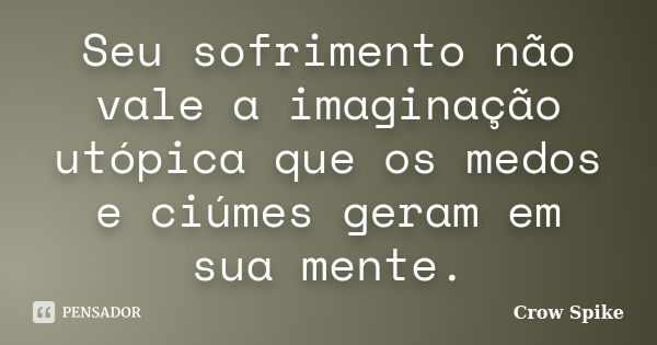 Seu sofrimento não vale a imaginação utópica que os medos e ciúmes geram em sua mente.... Frase de Crow Spike.