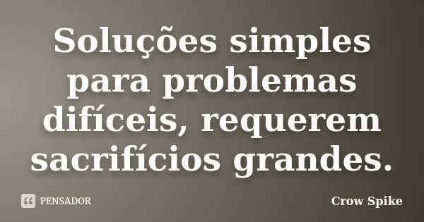 Soluções simples para problemas difíceis, requerem sacrifícios grandes.... Frase de crow spike.