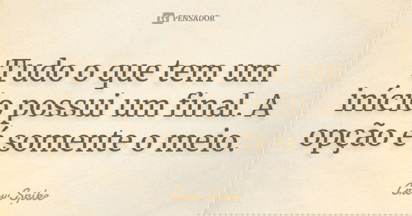 Tudo o que tem um início possui um final. A opção é somente o meio.... Frase de Crow Spike.