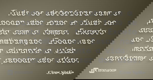 Tudo se deteriora com o passar das eras e tudo se acaba com o tempo. Exceto as lembranças. Essas nos matam durante a vida conforme o passar dos dias.... Frase de crow spike.