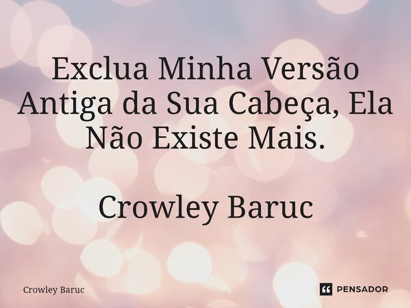 ⁠Exclua Minha Versão Antiga da Sua Cabeça, Ela Não Existe Mais. Crowley Baruc... Frase de Crowley Baruc.