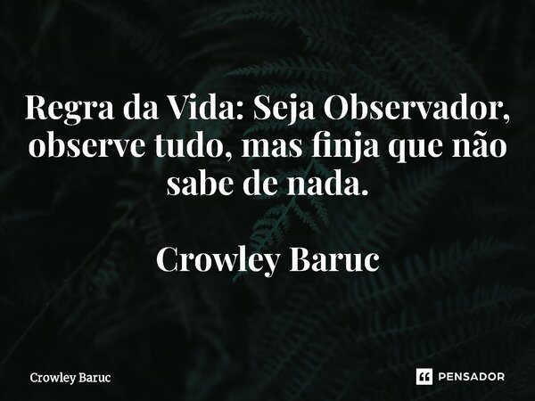 ⁠Regra da Vida: Seja Observador, observe tudo, mas finja que não sabe de nada. Crowley Baruc... Frase de Crowley Baruc.