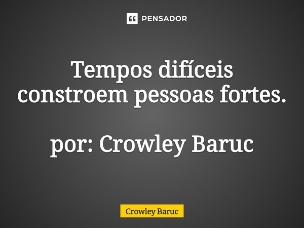 ⁠Tempos difíceis constroem pessoas fortes. por: Crowley Baruc... Frase de Crowley Baruc.