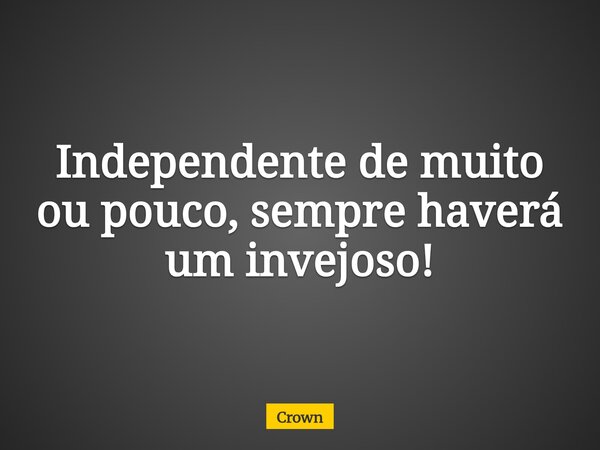 Independente de muito ou pouco, sempre haverá um invejoso!... Frase de Crown.