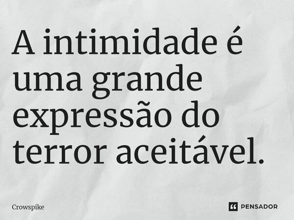 ⁠A intimidade é uma grande expressão do terror aceitável.... Frase de crowspike.