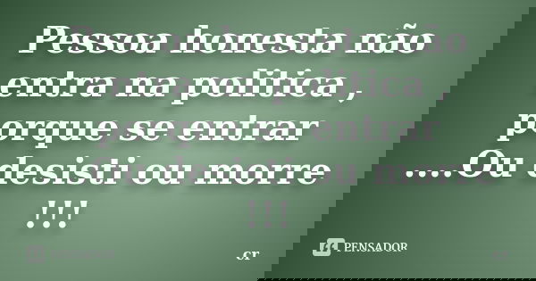 Pessoa honesta não entra na politica , porque se entrar ....Ou desisti ou morre !!!... Frase de CR.