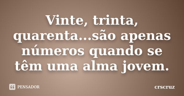 Vinte, trinta, quarenta...são apenas números quando se têm uma alma jovem.... Frase de crscruz.