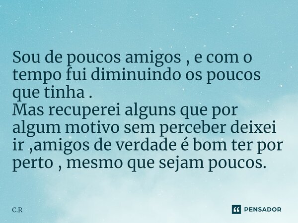 ⁠Sou de poucos amigos , e com o tempo fui diminuindo os poucos que tinha . Mas recuperei alguns que por algum motivo sem perceber deixei ir ,amigos de verdade é... Frase de C.R.