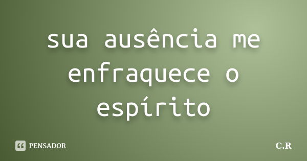 sua ausência me enfraquece o espírito... Frase de C.R.