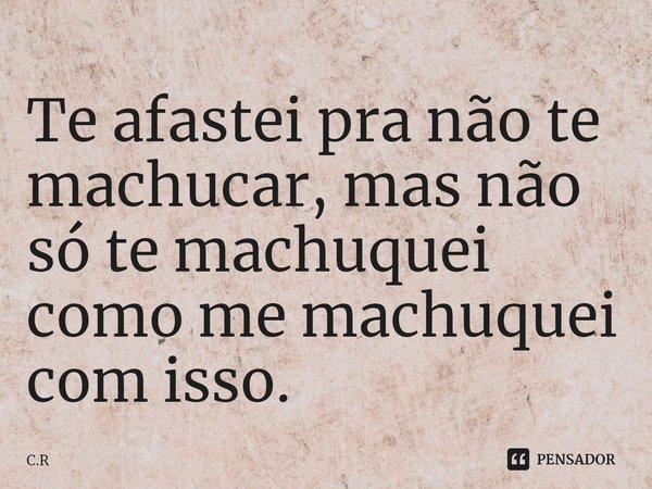 ⁠⁠Te afastei pra não te machucar, mas não só te machuquei como me machuquei com isso.... Frase de C.R.