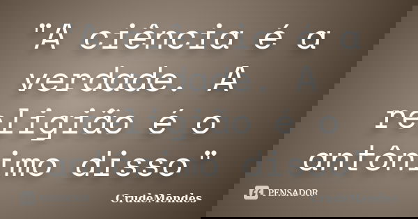"A ciência é a verdade. A religião é o antônimo disso"... Frase de CrudeMendes.