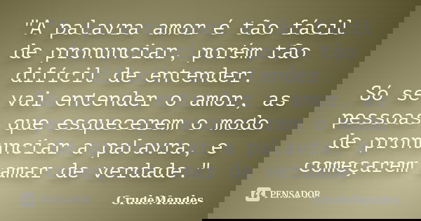 "A palavra amor é tão fácil de pronunciar, porém tão difícil de entender. Só se vai entender o amor, as pessoas que esquecerem o modo de pronunciar a palav... Frase de CrudeMendes.
