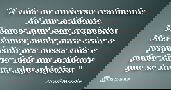 "A vida no universo realmente foi um acidente. Viemos aqui sem propósito. Mas temos poder para criar o propósito pra nossa vida e poder fazer dela um acide... Frase de CrudeMendes.