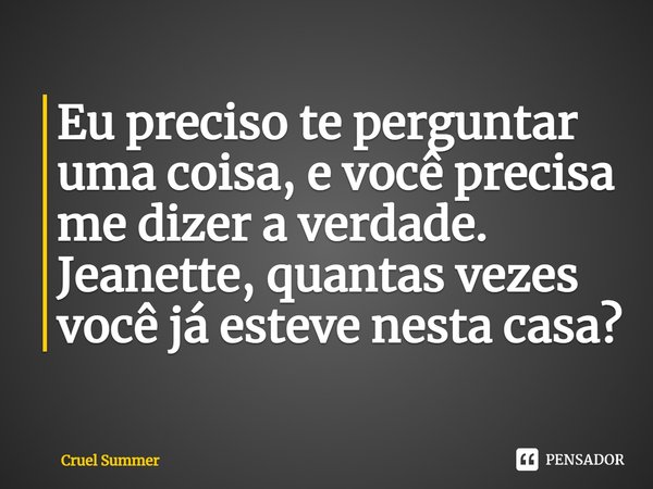 ⁠Eu preciso te perguntar uma coisa, e você precisa me dizer a verdade. Jeanette, quantas vezes você já esteve nesta casa?... Frase de Cruel Summer.