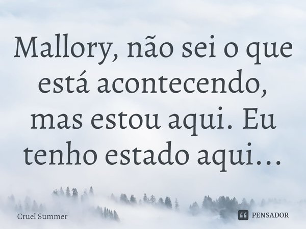 ⁠Mallory, não sei o que está acontecendo, mas estou aqui. Eu tenho estado aqui...... Frase de Cruel Summer.
