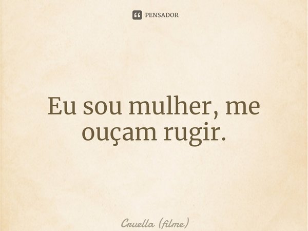 ⁠Eu sou mulher, me ouçam rugir.... Frase de Cruella (filme).