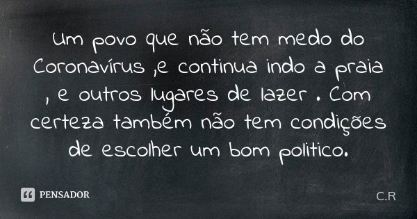 Um povo que não tem medo do Coronavírus ,e continua indo a praia , e outros lugares de lazer . Com certeza também não tem condições de escolher um bom politico.... Frase de C.R.