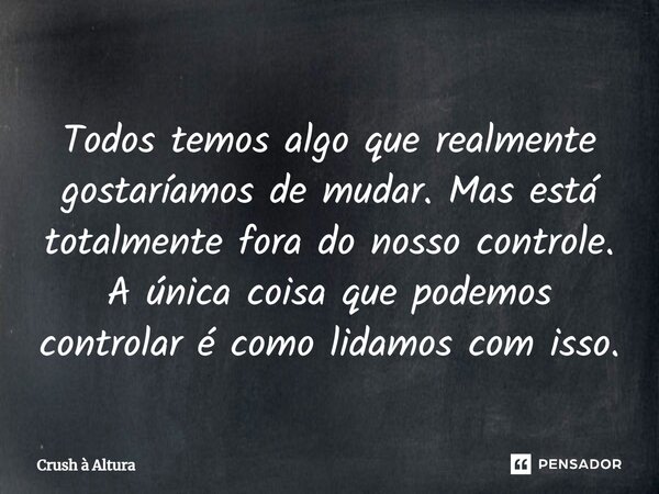 ⁠Todos temos algo que realmente gostaríamos de mudar. Mas está totalmente fora do nosso controle. A única coisa que podemos controlar é como lidamos com isso.... Frase de Crush à Altura.