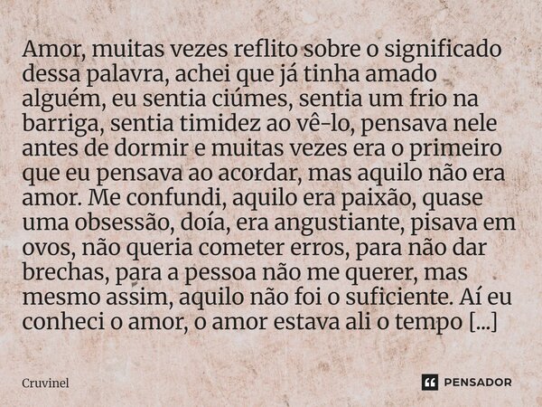 Amor, muitas vezes reflito sobre o significado dessa palavra, achei que já tinha amado alguém, eu sentia ciúmes, sentia um frio na barriga, sentia timidez ao v... Frase de Cruvinel.
