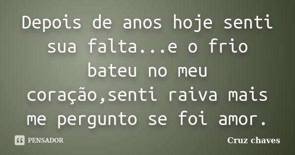 Depois de anos hoje senti sua falta...e o frio bateu no meu coração,senti raiva mais me pergunto se foi amor.... Frase de Cruz chaves.