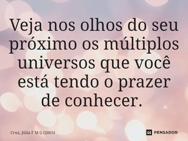 Veja nos olhos do seu próximo os múltiplos universos que você está tendo o prazer de conhecer. ⁠... Frase de Cruz, Júlia F M G (2003).
