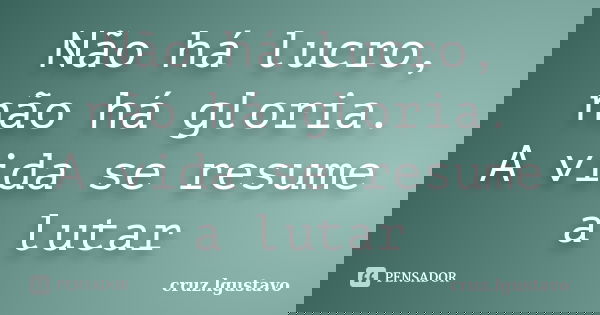 Não há lucro, não há gloria. A vida se resume a lutar... Frase de cruz.lgustavo.