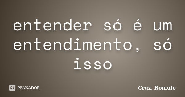 entender só é um entendimento, só isso... Frase de Cruz. Romulo.