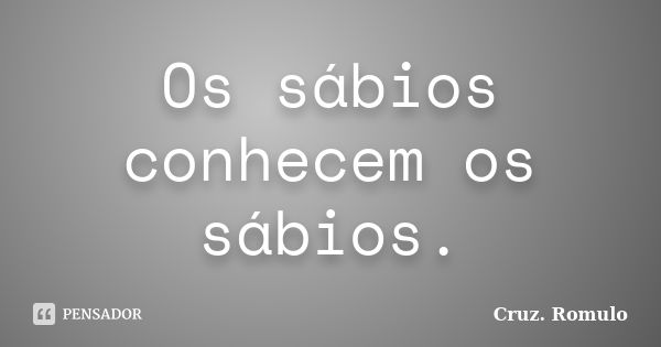 Os sábios conhecem os sábios.... Frase de Cruz. Romulo.