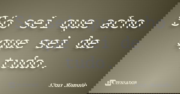 Só sei que acho que sei de tudo.... Frase de Cruz. Romulo.