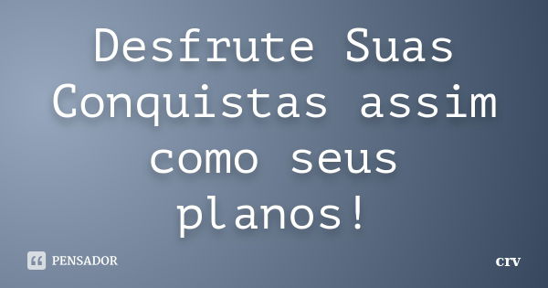 Desfrute Suas Conquistas assim como seus planos!... Frase de crv.