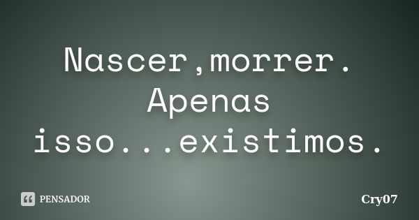 Nascer,morrer. Apenas isso...existimos.... Frase de Cry07.