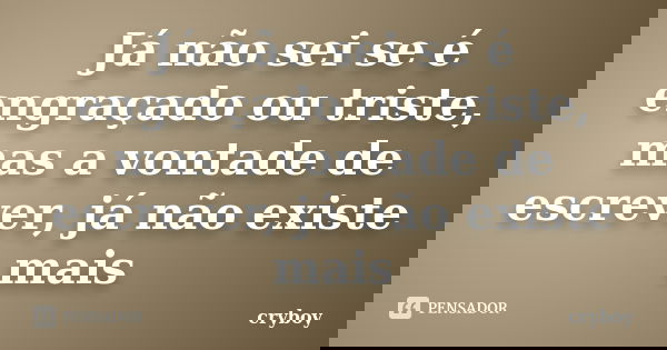 Já não sei se é engraçado ou triste, mas a vontade de escrever, já não existe mais... Frase de cryboy.