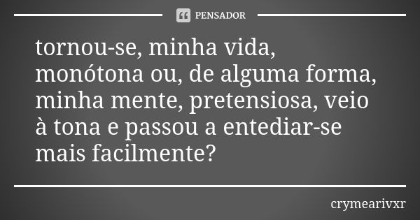 tornou-se, minha vida, monótona ou, de alguma forma, minha mente, pretensiosa, veio à tona e passou a entediar-se mais facilmente?... Frase de crymearivxr.