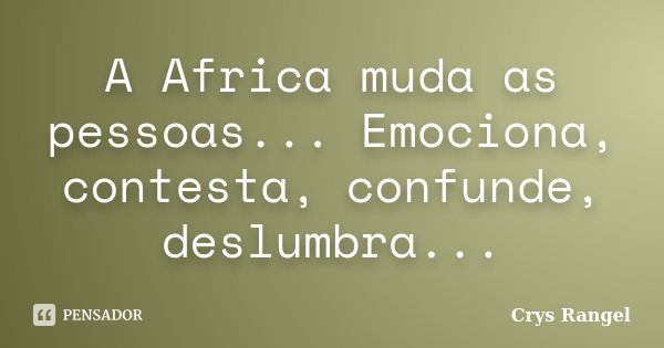 A Africa muda as pessoas... Emociona, contesta, confunde, deslumbra...... Frase de Crys Rangel.