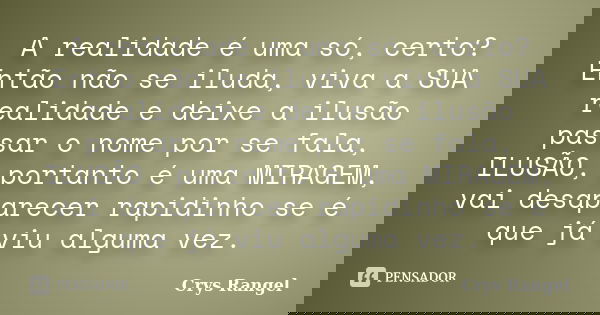 A realidade é uma só, certo? Então não se iluda, viva a SUA realidade e deixe a ilusão passar o nome por se fala, ILUSÃO, portanto é uma MIRAGEM, vai desaparece... Frase de Crys Rangel.