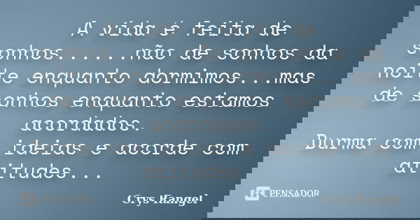 A vida é feita de sonhos......não de sonhos da noite enquanto dormimos...mas de sonhos enquanto estamos acordados. Durma com ideias e acorde com atitudes...... Frase de Crys Rangel.