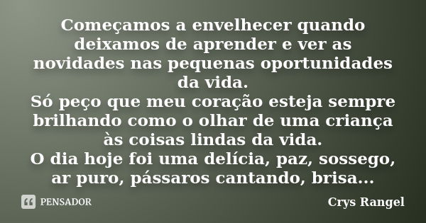 Começamos a envelhecer quando deixamos de aprender e ver as novidades nas pequenas oportunidades da vida. Só peço que meu coração esteja sempre brilhando como o... Frase de Crys Rangel.