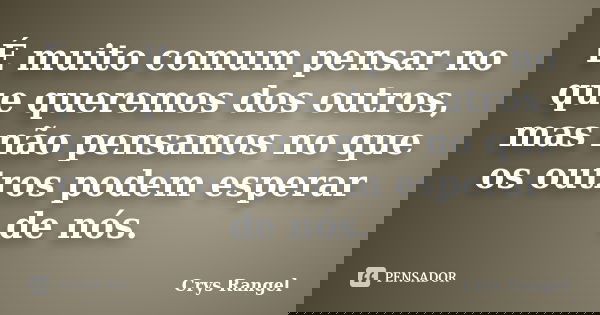 É muito comum pensar no que queremos dos outros, mas não pensamos no que os outros podem esperar de nós.... Frase de Crys Rangel.