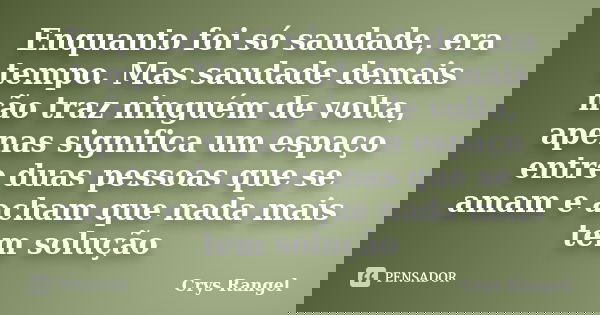 Enquanto foi só saudade, era tempo. Mas saudade demais não traz ninguém de volta, apenas significa um espaço entre duas pessoas que se amam e acham que nada mai... Frase de Crys Rangel.