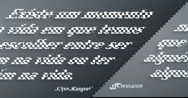 Existe um momento na vida em que temos que escolher entre ser alguém na vida ou ter alguém na vida.... Frase de Crys Rangel.
