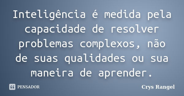 Inteligência é medida pela capacidade de resolver problemas complexos, não de suas qualidades ou sua maneira de aprender.... Frase de Crys Rangel.