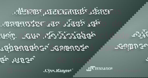 Mesmo passando bons momentos ao lado de alguém, sua felicidade sempre dependerá somente de você... Frase de Crys Rangel.