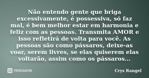 Não entendo gente que briga excessivamente, é possessiva, só faz mal, é bem melhor estar em harmonia e feliz com as pessoas. Transmita AMOR e isso refletirá de ... Frase de Crys Rangel.