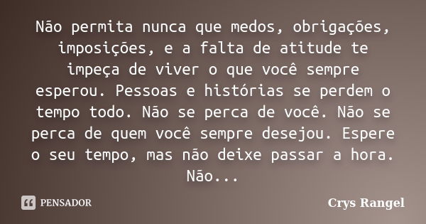 Não permita nunca que medos, obrigações, imposições, e a falta de atitude te impeça de viver o que você sempre esperou. Pessoas e histórias se perdem o tempo to... Frase de Crys Rangel.