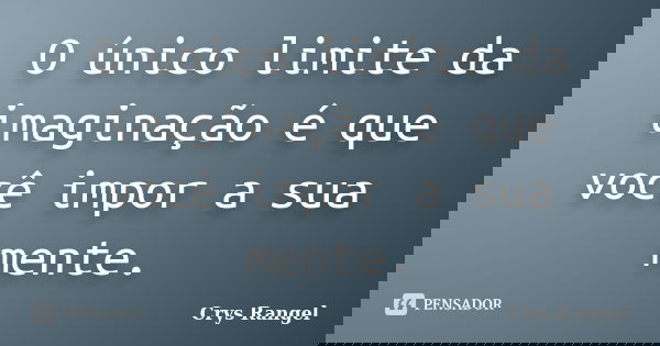 O único limite da imaginação é que você impor a sua mente.... Frase de Crys Rangel.